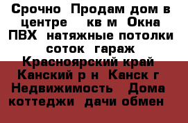 Срочно! Продам дом в центре. 67кв.м. Окна ПВХ, натяжные потолки. 7 соток, гараж, - Красноярский край, Канский р-н, Канск г. Недвижимость » Дома, коттеджи, дачи обмен   
